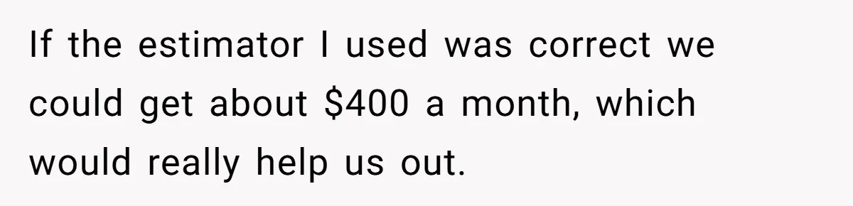 If the estimator I used was correct we could get about $400 a month, which would really help us out.