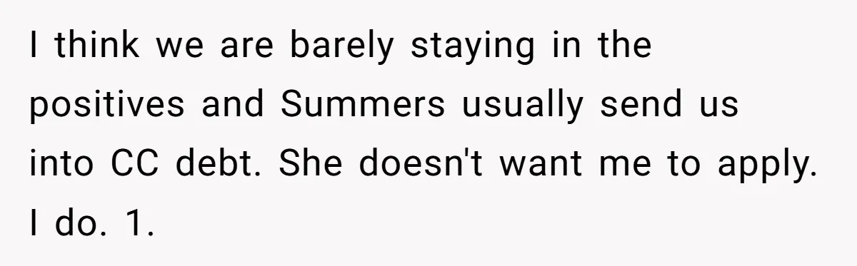 I think we are barely staying in the positives and Summers usually send us into CC debt. She doesn't want me to apply. I do. 1.