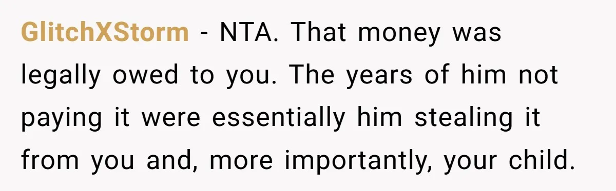 GlitchXStorm − NTA. That money was legally owed to you. The years of him not paying it were essentially him stealing it from you and, more importantly, your child.