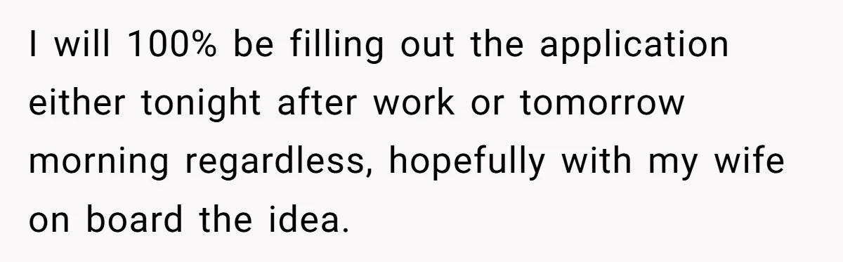 I will 100% be filling out the application either tonight after work or tomorrow morning regardless, hopefully with my wife on board the idea.