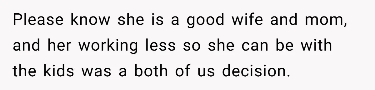 Please know she is a good wife and mom, and her working less so she can be with the kids was a both of us decision.