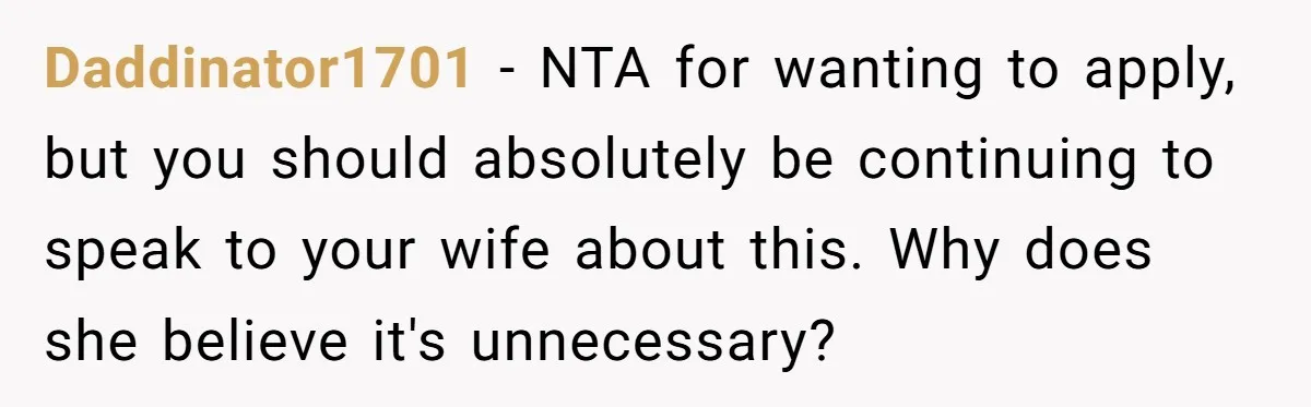 Daddinator1701 − NTA for wanting to apply, but you should absolutely be continuing to speak to your wife about this. Why does she believe it's unnecessary?
