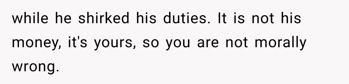 while he shirked his duties. It is not his money, it's yours, so you are not morally wrong.