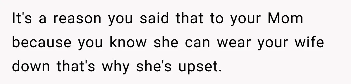 It's a reason you said that to your Mom because you know she can wear your wife down that's why she's upset.