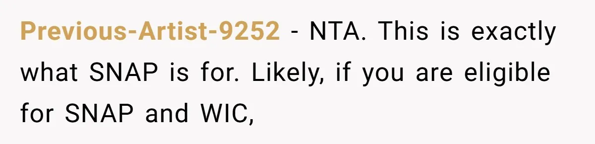Previous-Artist-9252 − NTA. This is exactly what SNAP is for. Likely, if you are eligible for SNAP and WIC,