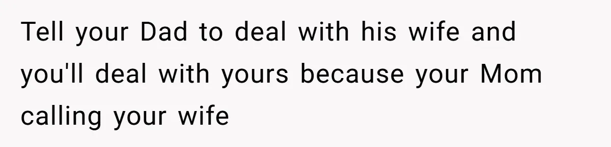Tell your Dad to deal with his wife and you'll deal with yours because your Mom calling your wife