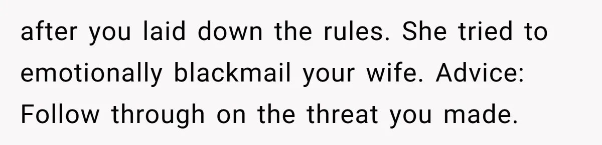 after you laid down the rules. She tried to emotionally blackmail your wife. Advice: Follow through on the threat you made.