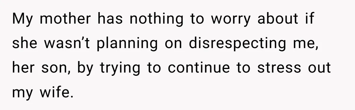 My mother has nothing to worry about if she wasn’t planning on disrespecting me, her son, by trying to continue to stress out my wife.