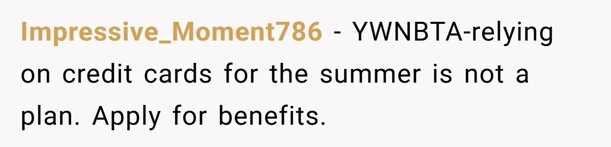 Impressive_Moment786 − YWNBTA-relying on credit cards for the summer is not a plan. Apply for benefits.