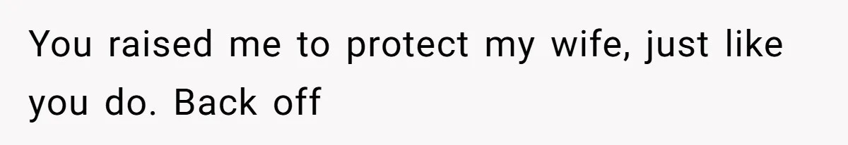 You raised me to protect my wife, just like you do. Back off