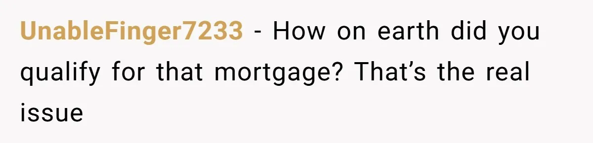UnableFinger7233 − How on earth did you qualify for that mortgage? That’s the real issue