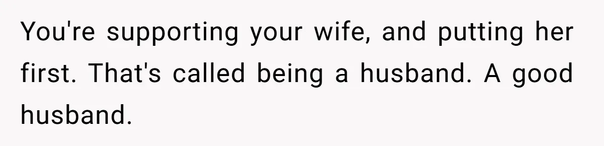 You're supporting your wife, and putting her first. That's called being a husband. A good husband.