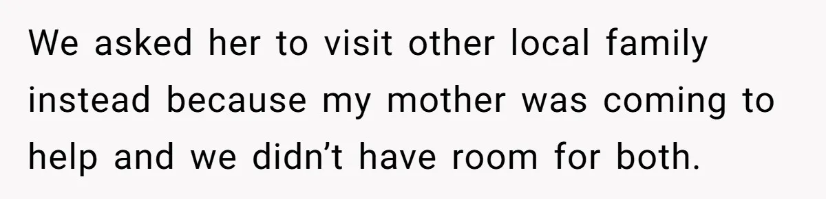 We asked her to visit other local family instead because my mother was coming to help and we didn’t have room for both.