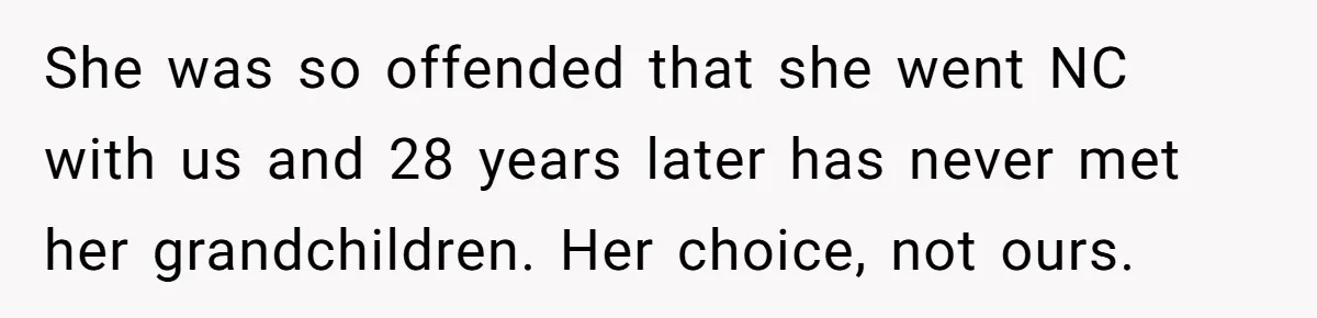She was so offended that she went NC with us and 28 years later has never met her grandchildren. Her choice, not ours.