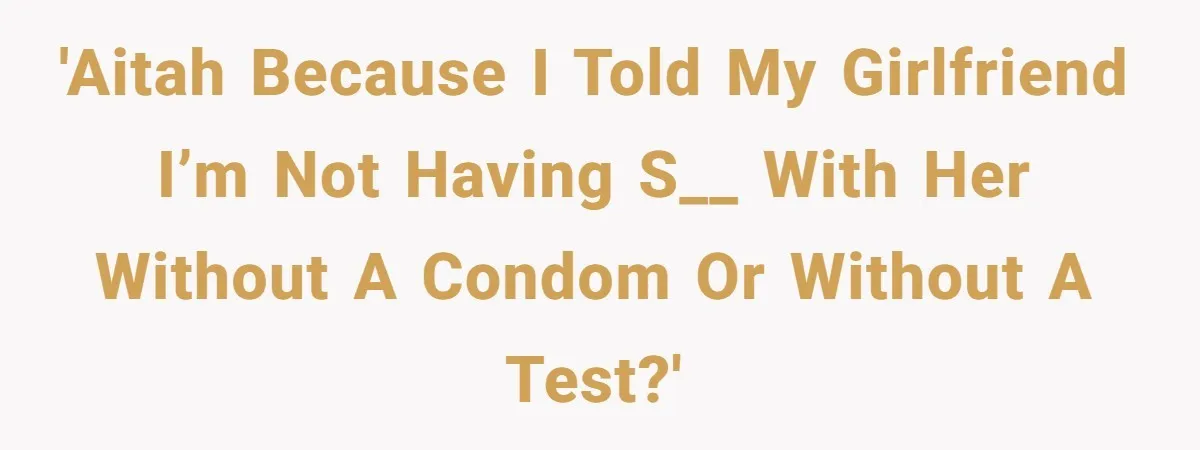 'AITAH because I told my girlfriend I’m not having s__ with her without a condom or without a test?'