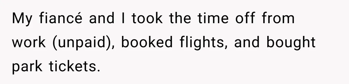 My fiancé and I took the time off from work (unpaid), booked flights, and bought park tickets.