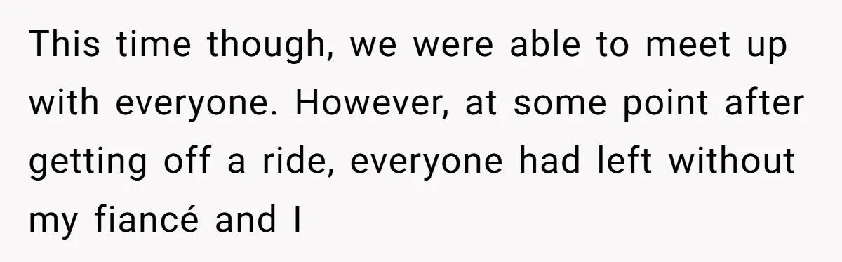 This time though, we were able to meet up with everyone. However, at some point after getting off a ride, everyone had left without my fiancé and I