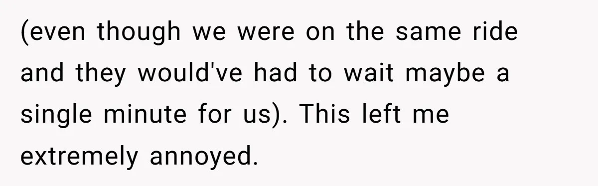 (even though we were on the same ride and they would've had to wait maybe a single minute for us). This left me extremely annoyed.