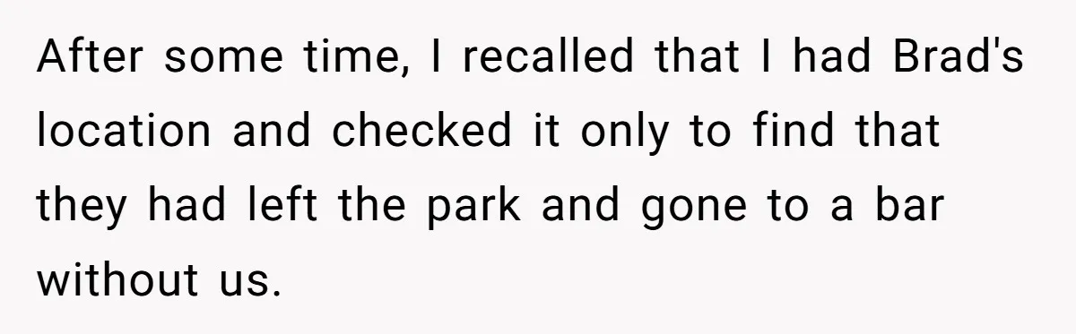 After some time, I recalled that I had Brad's location and checked it only to find that they had left the park and gone to a bar without us.