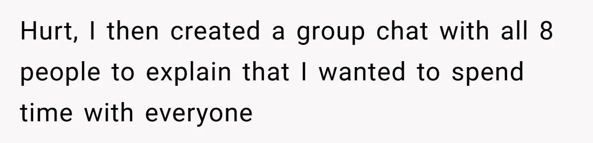 Hurt, I then created a group chat with all 8 people to explain that I wanted to spend time with everyone