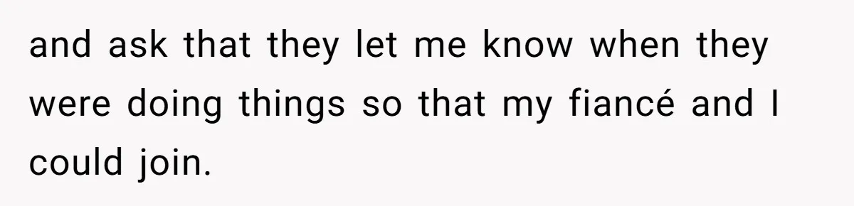 and ask that they let me know when they were doing things so that my fiancé and I could join.