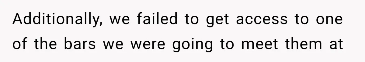Additionally, we failed to get access to one of the bars we were going to meet them at