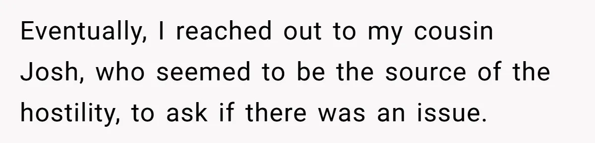 Eventually, I reached out to my cousin Josh, who seemed to be the source of the hostility, to ask if there was an issue.