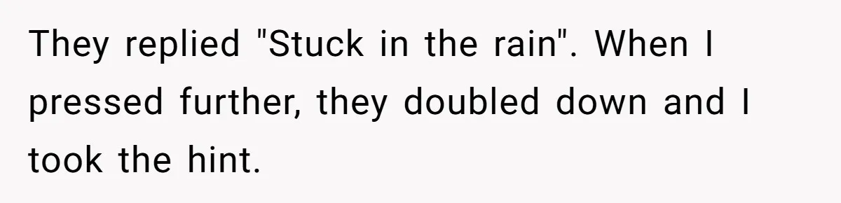 They replied "Stuck in the rain". When I pressed further, they doubled down and I took the hint.