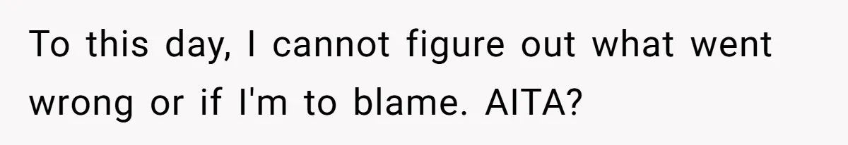 To this day, I cannot figure out what went wrong or if I'm to blame. AITA?
