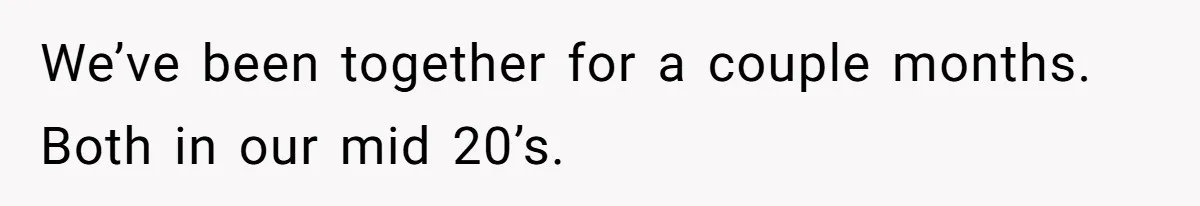 We’ve been together for a couple months. Both in our mid 20’s.