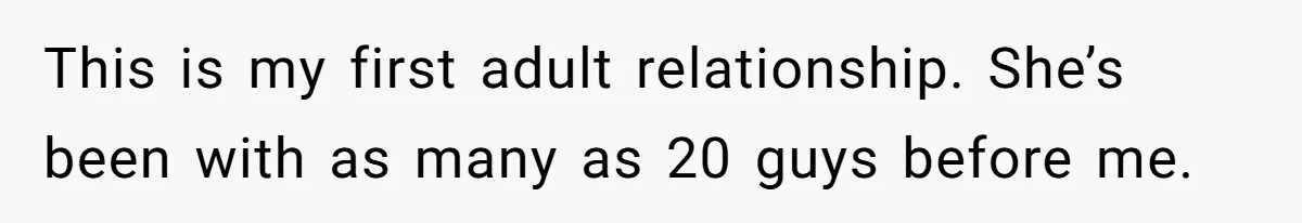 This is my first adult relationship. She’s been with as many as 20 guys before me.