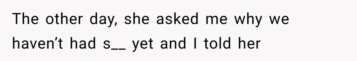 The other day, she asked me why we haven’t had s__ yet and I told her