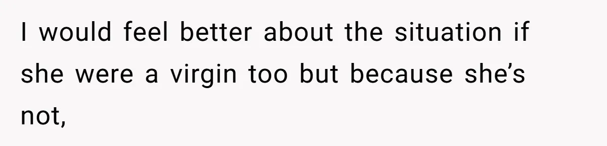 I would feel better about the situation if she were a virgin too but because she’s not,