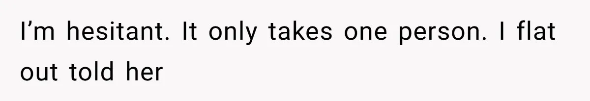 I’m hesitant. It only takes one person. I flat out told her