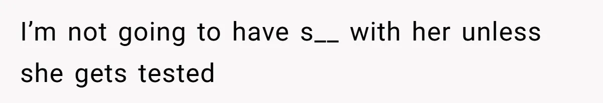 I’m not going to have s__ with her unless she gets tested