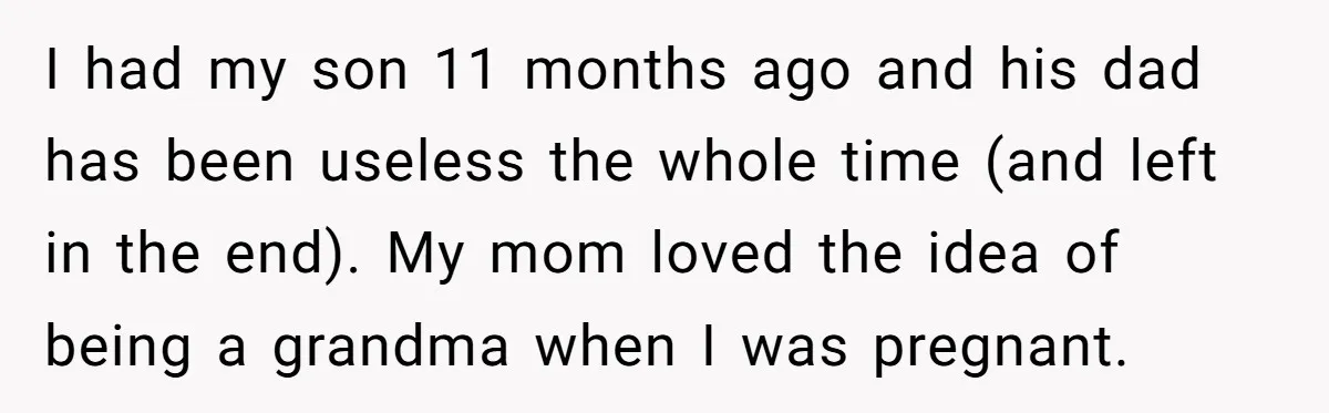 I had my son 11 months ago and his dad has been useless the whole time (and left in the end). My mom loved the idea of being a grandma...
