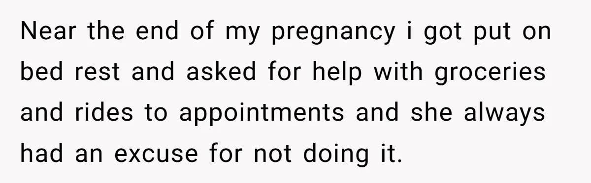Near the end of my pregnancy i got put on bed rest and asked for help with groceries and rides to appointments and she always had an excuse for not...