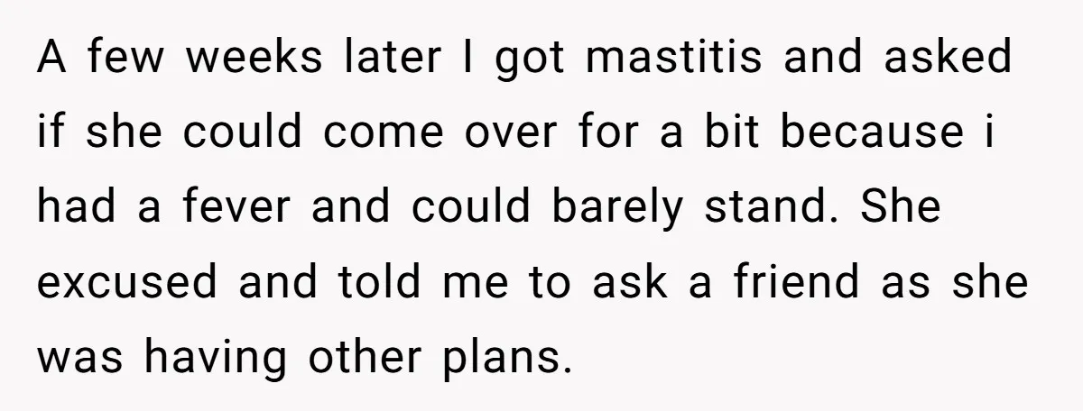 A few weeks later I got mastitis and asked if she could come over for a bit because i had a fever and could barely stand. She excused and told...