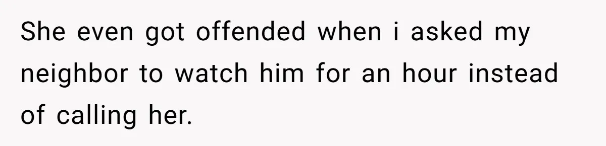 She even got offended when i asked my neighbor to watch him for an hour instead of calling her.