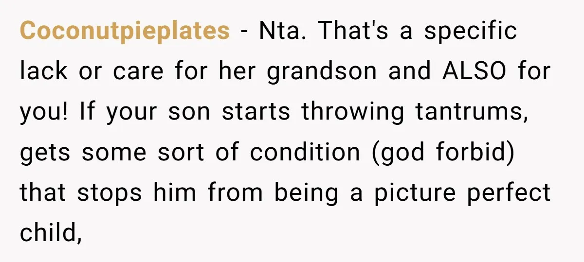 Coconutpieplates − Nta. That's a specific lack or care for her grandson and ALSO for you! If your son starts throwing tantrums, gets some sort of condition (god forbid) that...