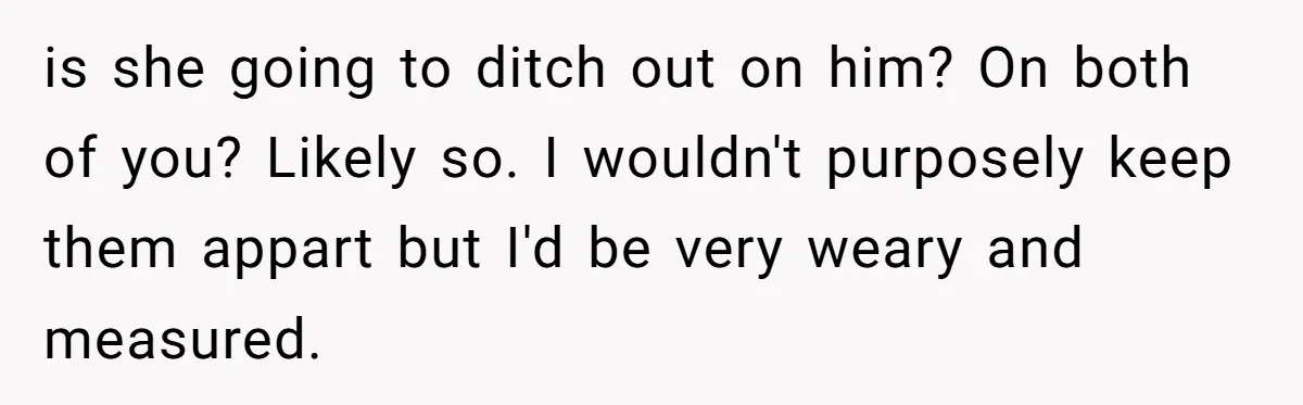 is she going to ditch out on him? On both of you? Likely so. I wouldn't purposely keep them appart but I'd be very weary and measured.