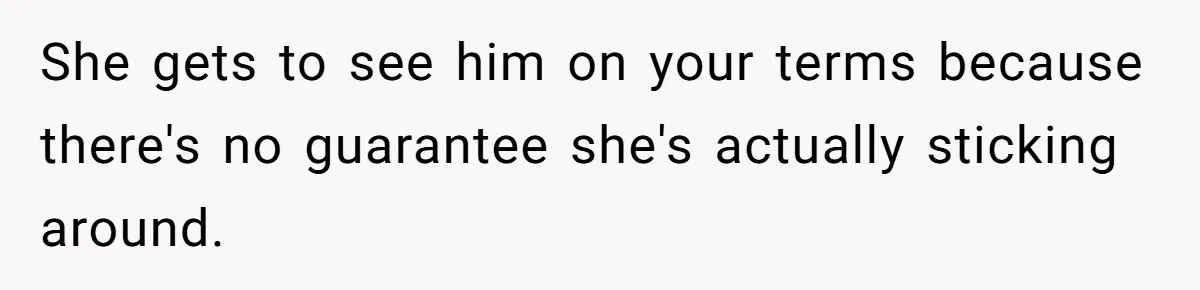 She gets to see him on your terms because there's no guarantee she's actually sticking around.
