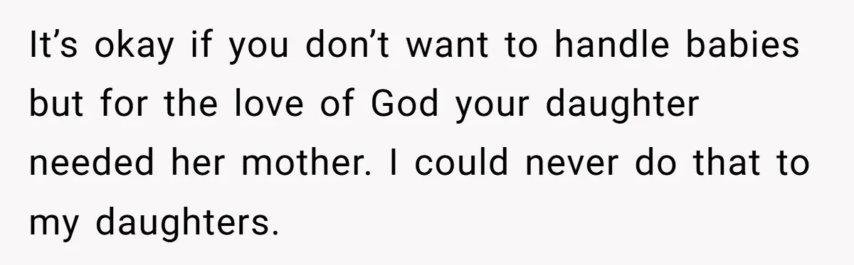 It’s okay if you don’t want to handle babies but for the love of God your daughter needed her mother. I could never do that to my daughters.