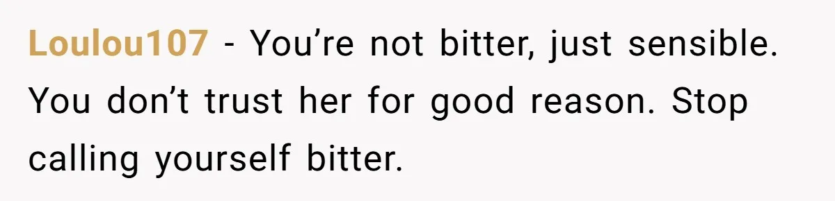 Loulou107 − You’re not bitter, just sensible. You don’t trust her for good reason. Stop calling yourself bitter.