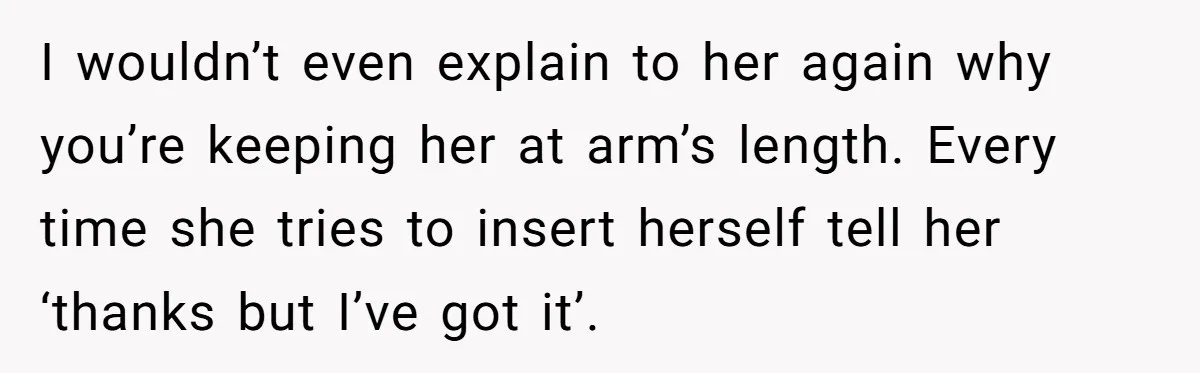 I wouldn’t even explain to her again why you’re keeping her at arm’s length. Every time she tries to insert herself tell her ‘thanks but I’ve got it’.