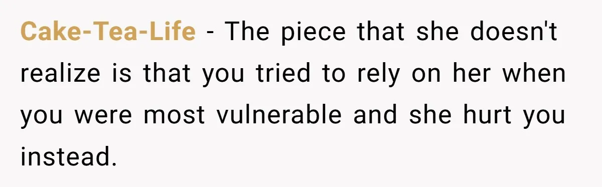 Cake-Tea-Life − The piece that she doesn't realize is that you tried to rely on her when you were most vulnerable and she hurt you instead.