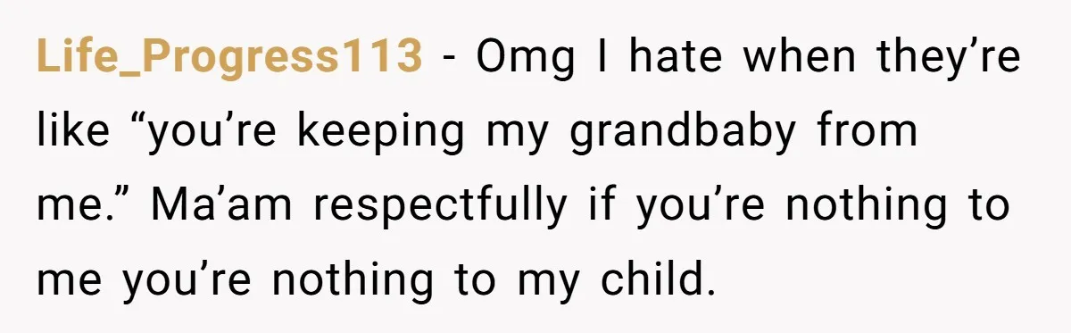 Life_Progress113 − Omg I hate when they’re like “you’re keeping my grandbaby from me.” Ma’am respectfully if you’re nothing to me you’re nothing to my child.