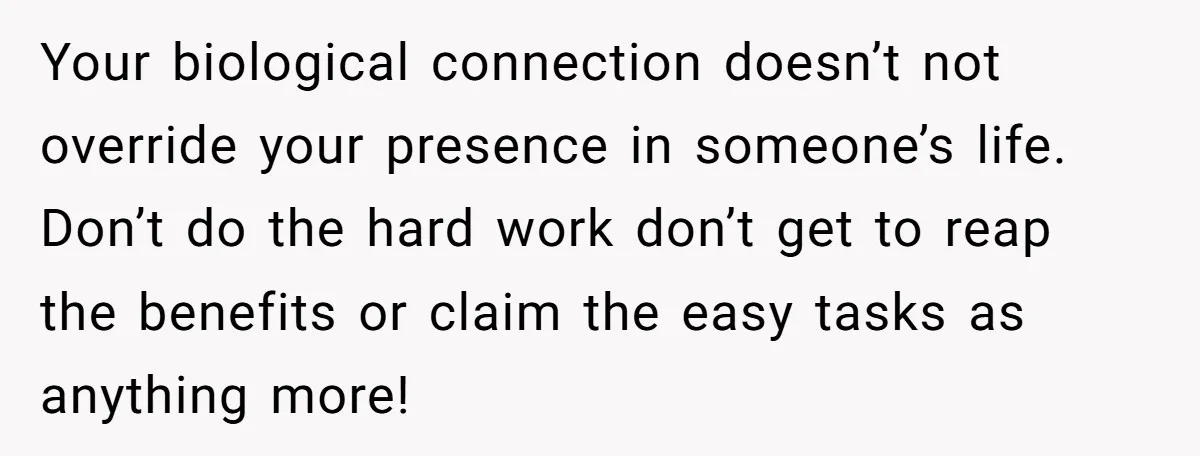 Your biological connection doesn’t not override your presence in someone’s life. Don’t do the hard work don’t get to reap the benefits or claim the easy tasks as anything more!