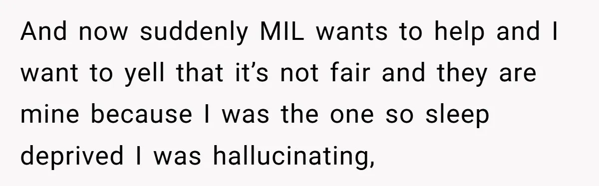 And now suddenly MIL wants to help and I want to yell that it’s not fair and they are mine because I was the one so sleep deprived I was...