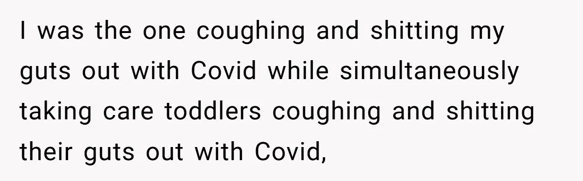 I was the one coughing and shitting my guts out with Covid while simultaneously taking care toddlers coughing and shitting their guts out with Covid,